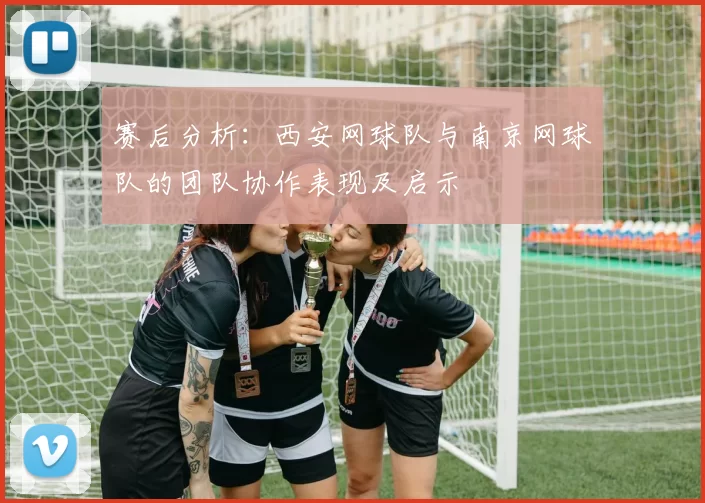 赛后分析：西安网球队与南京网球队的团队协作表现及启示