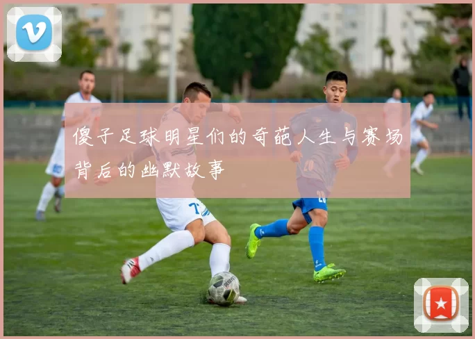 傻子足球明星们的奇葩人生与赛场背后的幽默故事