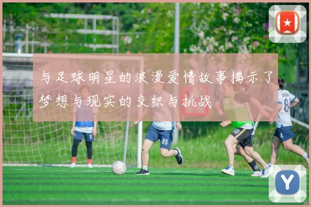 与足球明星的浪漫爱情故事揭示了梦想与现实的交织与挑战