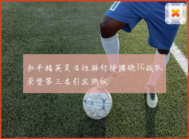 和平精英灵活性排行榜揭晓IG战队荣登第三名引发热议