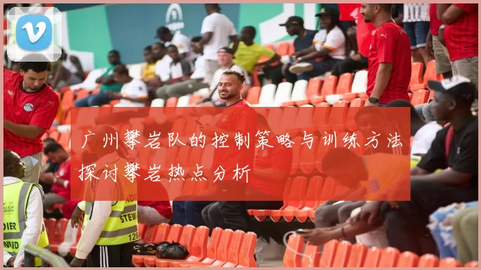 广州攀岩队的控制策略与训练方法探讨攀岩热点分析
