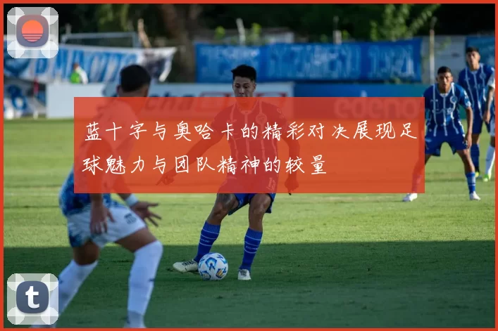 蓝十字与奥哈卡的精彩对决展现足球魅力与团队精神的较量