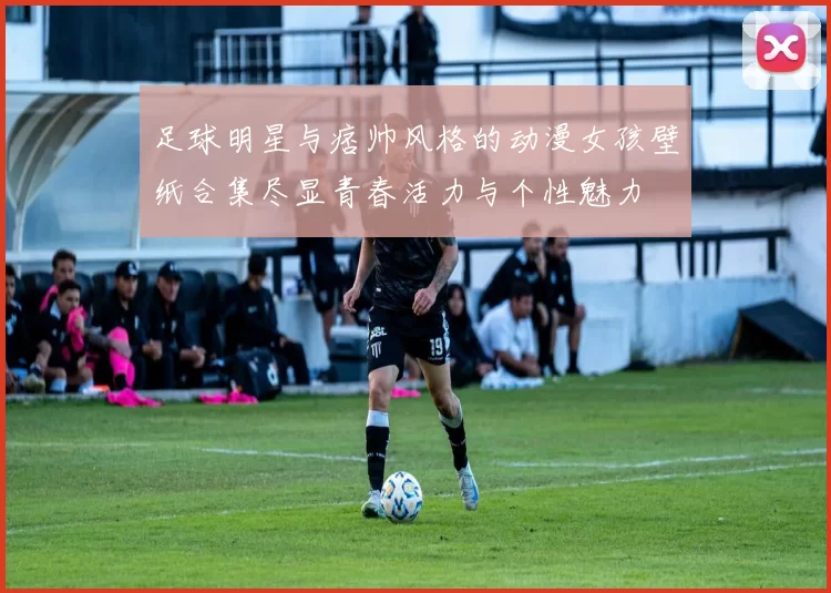 足球明星与痞帅风格的动漫女孩壁纸合集尽显青春活力与个性魅力