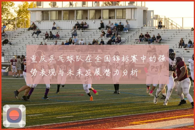 重庆乒乓球队在全国锦标赛中的强势表现与未来发展潜力分析