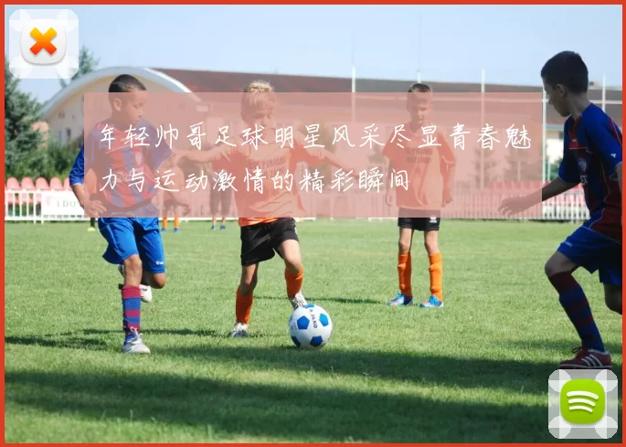 年轻帅哥足球明星风采尽显青春魅力与运动激情的精彩瞬间