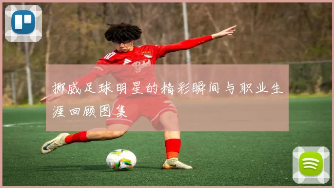 挪威足球明星的精彩瞬间与职业生涯回顾图集
