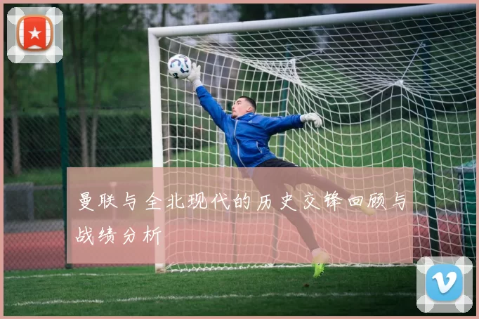 曼联与全北现代的历史交锋回顾与战绩分析