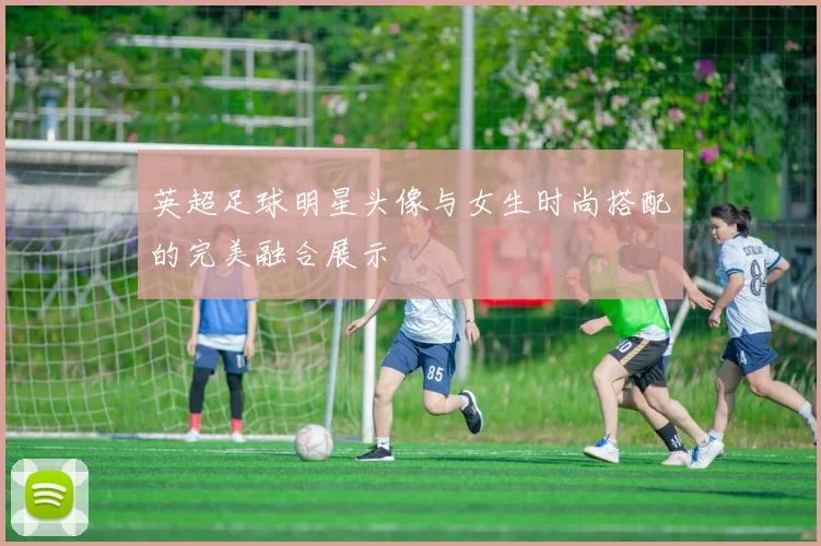 英超足球明星头像与女生时尚搭配的完美融合展示