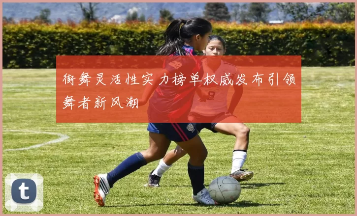 街舞灵活性实力榜单权威发布引领舞者新风潮