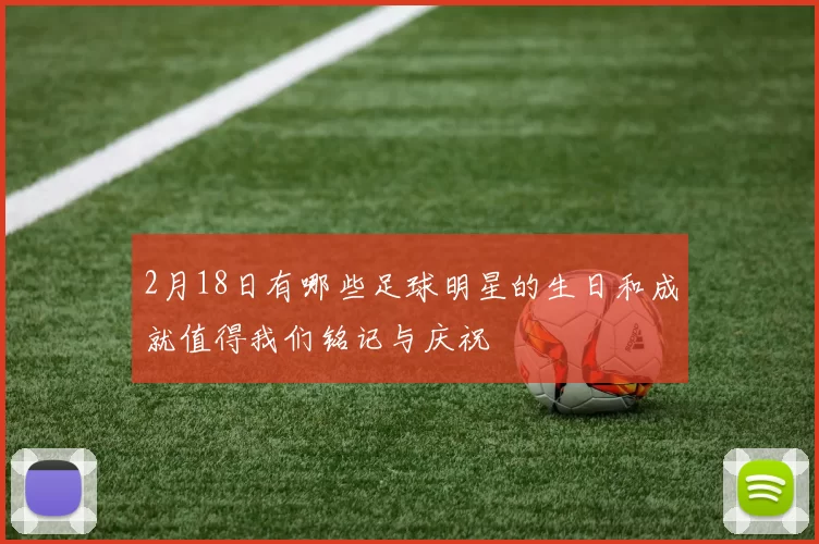 2月18日有哪些足球明星的生日和成就值得我们铭记与庆祝
