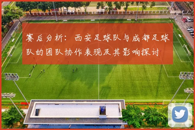 赛后分析：西安足球队与成都足球队的团队协作表现及其影响探讨