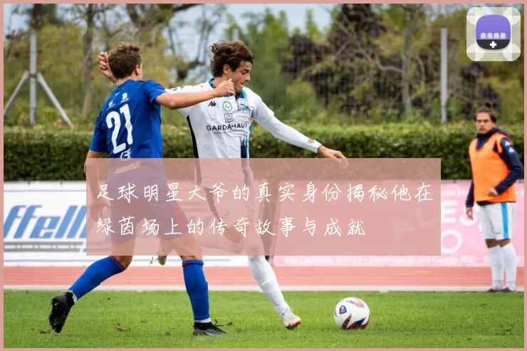 足球明星大爷的真实身份揭秘他在绿茵场上的传奇故事与成就