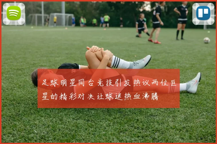 足球明星同台竞技引发热议两位巨星的精彩对决让球迷热血沸腾