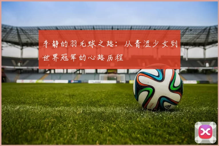 李静的羽毛球之路：从青涩少女到世界冠军的心路历程