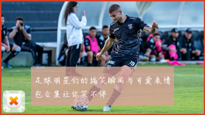 足球明星们的搞笑瞬间与可爱表情包合集让你笑不停