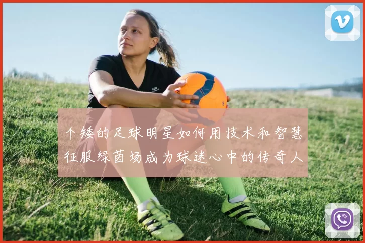 个矮的足球明星如何用技术和智慧征服绿茵场成为球迷心中的传奇人物
