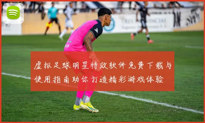 虚拟足球明星特效软件免费下载与使用指南助你打造精彩游戏体验