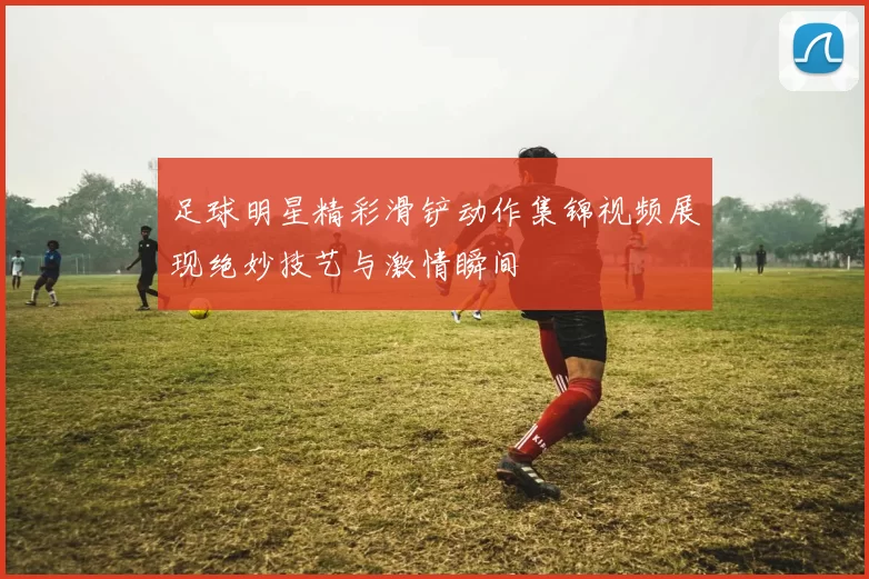 足球明星精彩滑铲动作集锦视频展现绝妙技艺与激情瞬间