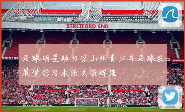 足球明星助力凉山州青少年足球发展梦想与未来共筑辉煌