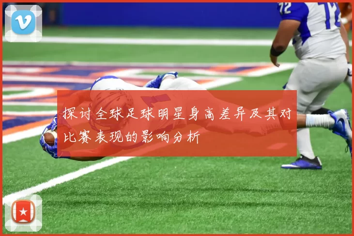 探讨全球足球明星身高差异及其对比赛表现的影响分析