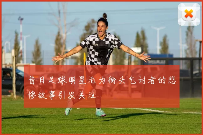 昔日足球明星沦为街头乞讨者的悲惨故事引发关注