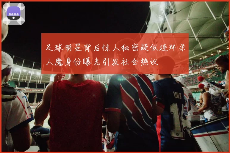 足球明星背后惊人秘密疑似连环杀人魔身份曝光引发社会热议