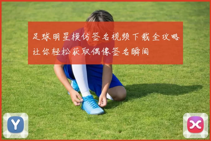 足球明星模仿签名视频下载全攻略让你轻松获取偶像签名瞬间