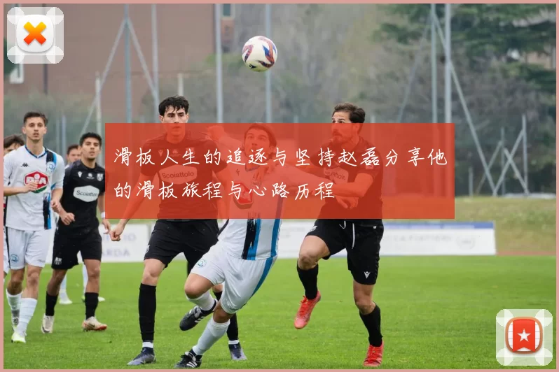 滑板人生的追逐与坚持赵磊分享他的滑板旅程与心路历程