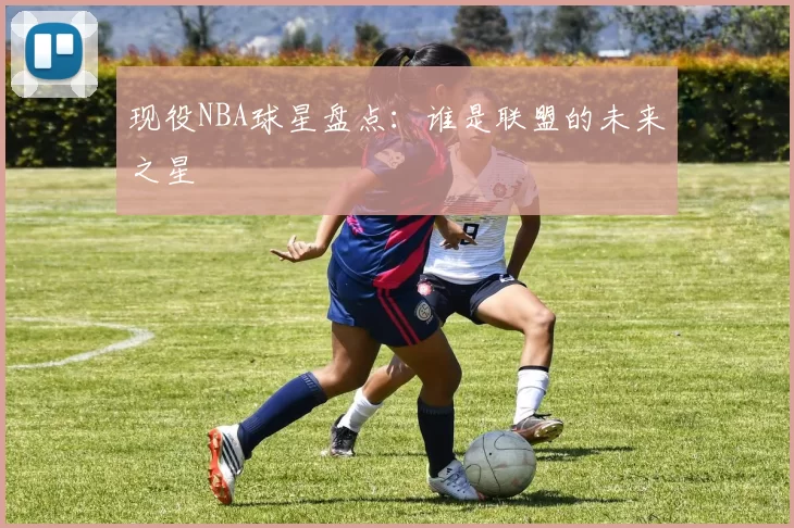 现役NBA球星盘点：谁是联盟的未来之星