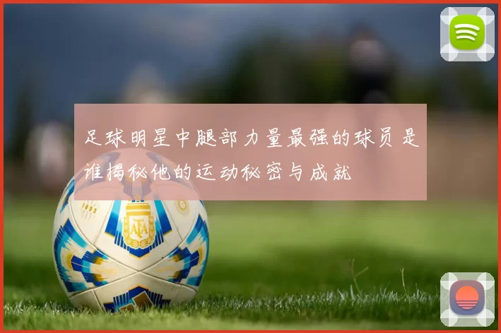 足球明星中腿部力量最强的球员是谁揭秘他的运动秘密与成就