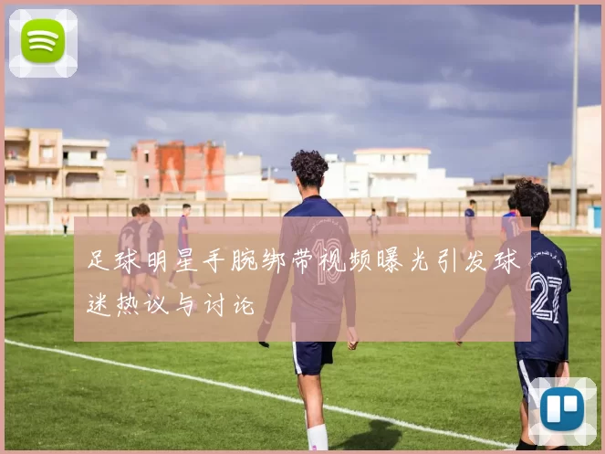 足球明星手腕绑带视频曝光引发球迷热议与讨论