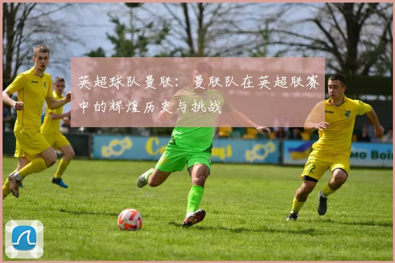 英超球队曼联：曼联队在英超联赛中的辉煌历史与挑战