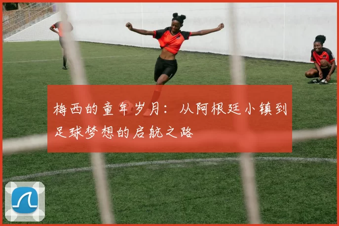 梅西的童年岁月：从阿根廷小镇到足球梦想的启航之路
