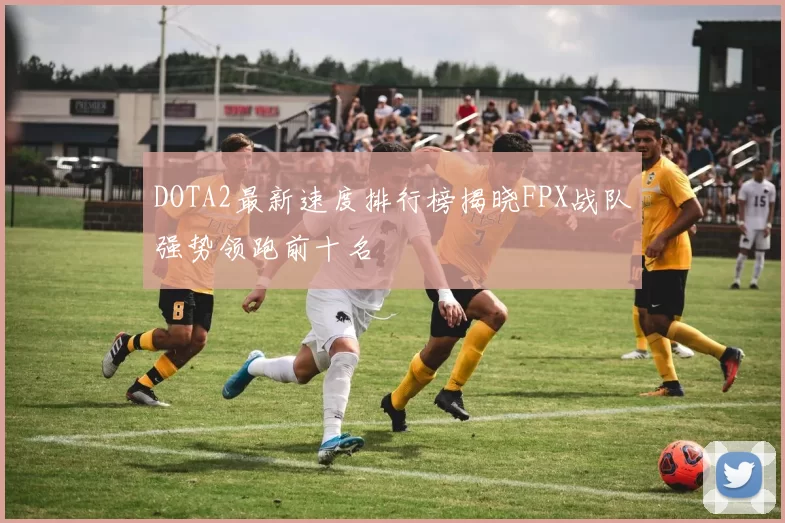 DOTA2最新速度排行榜揭晓FPX战队强势领跑前十名