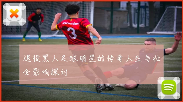 退役黑人足球明星的传奇人生与社会影响探讨
