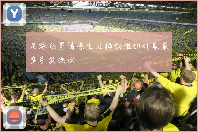 足球明星情感生活揭秘谁的对象最多引发热议