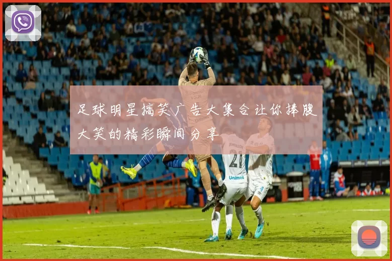 足球明星搞笑广告大集合让你捧腹大笑的精彩瞬间分享