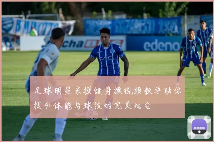 足球明星亲授健身操视频教学助你提升体能与球技的完美结合