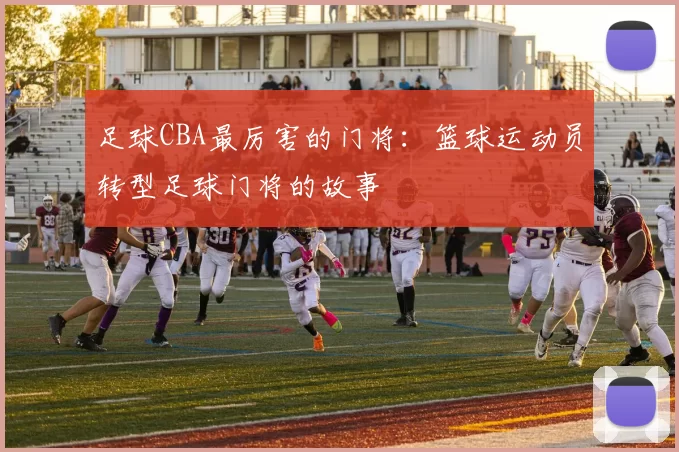 足球CBA最厉害的门将：篮球运动员转型足球门将的故事