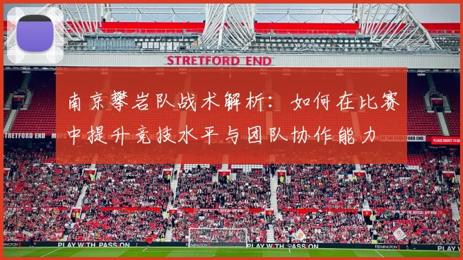 南京攀岩队战术解析：如何在比赛中提升竞技水平与团队协作能力