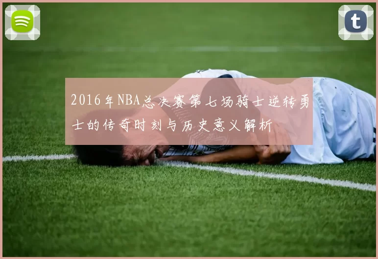 2016年NBA总决赛第七场骑士逆转勇士的传奇时刻与历史意义解析