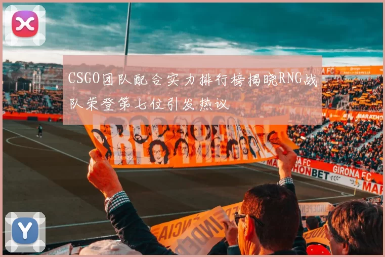 CSGO团队配合实力排行榜揭晓RNG战队荣登第七位引发热议