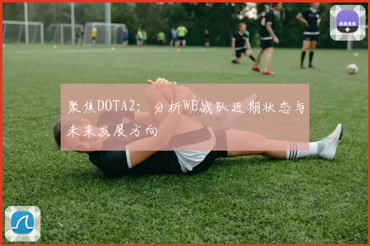 聚焦DOTA2：分析WE战队近期状态与未来发展方向