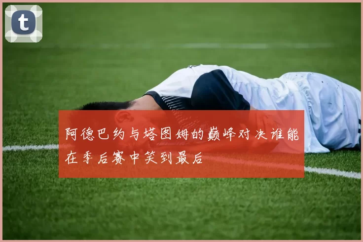阿德巴约与塔图姆的巅峰对决谁能在季后赛中笑到最后