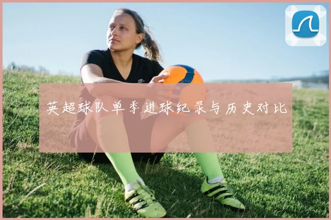 英超球队单季进球纪录与历史对比