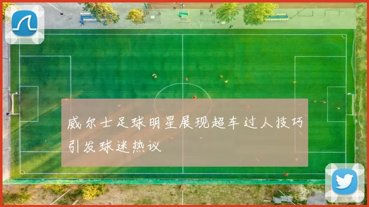 威尔士足球明星展现超车过人技巧引发球迷热议