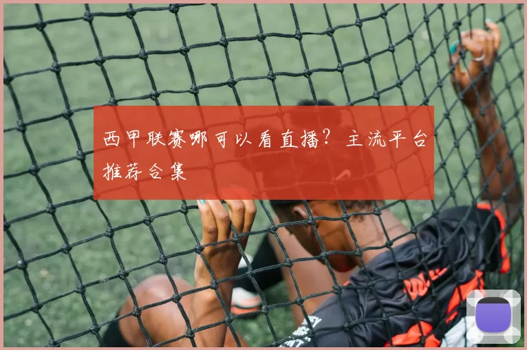 西甲联赛哪可以看直播？主流平台推荐合集