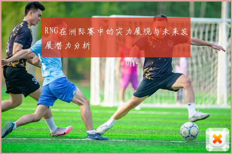 RNG在洲际赛中的实力展现与未来发展潜力分析