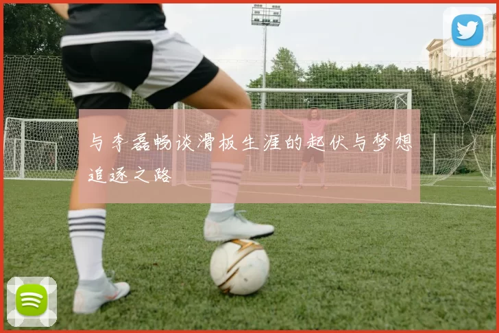 与李磊畅谈滑板生涯的起伏与梦想追逐之路