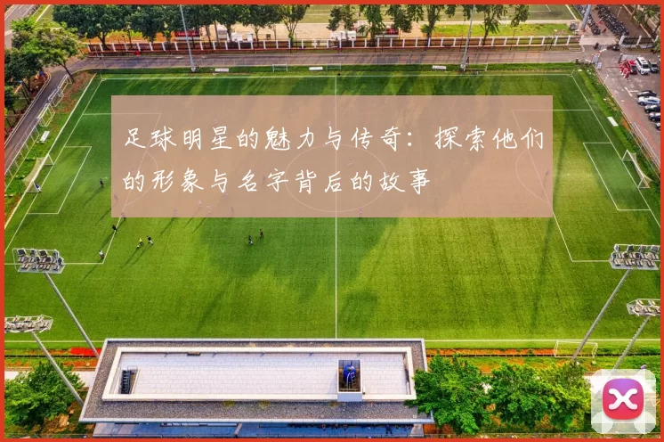 足球明星的魅力与传奇：探索他们的形象与名字背后的故事